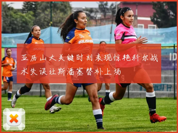 亚历山大关键时刻表现惊艳科尔战术失误让斯潘塞替补上场