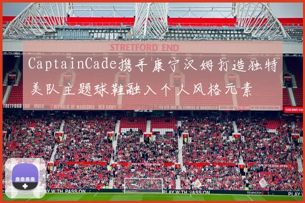 CaptainCade携手康宁汉姆打造独特美队主题球鞋融入个人风格元素