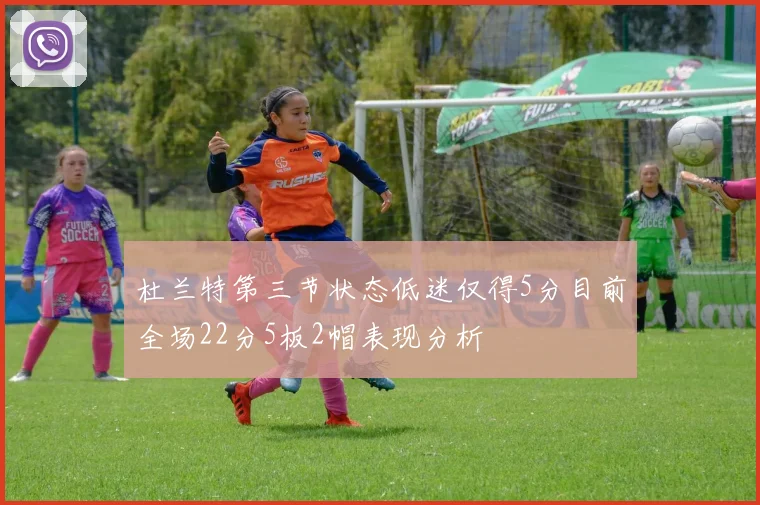 杜兰特第三节状态低迷仅得5分目前全场22分5板2帽表现分析