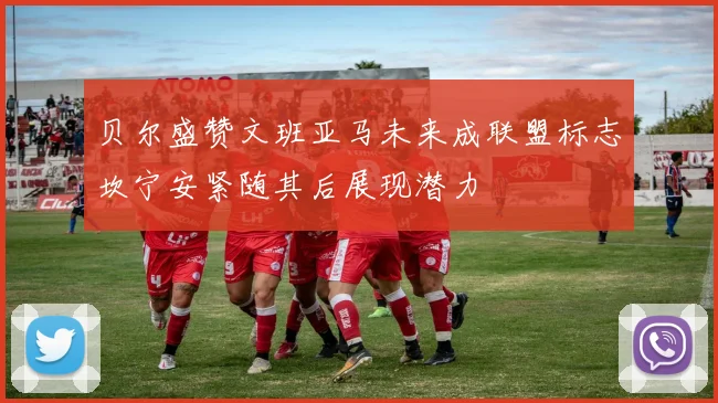 贝尔盛赞文班亚马未来成联盟标志坎宁安紧随其后展现潜力