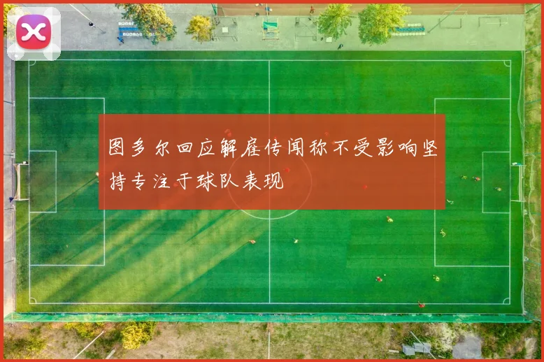 图多尔回应解雇传闻称不受影响坚持专注于球队表现
