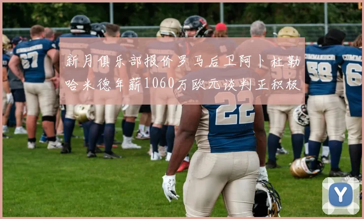 新月俱乐部报价罗马后卫阿卜杜勒哈米德年薪1060万欧元谈判正积极进行中
