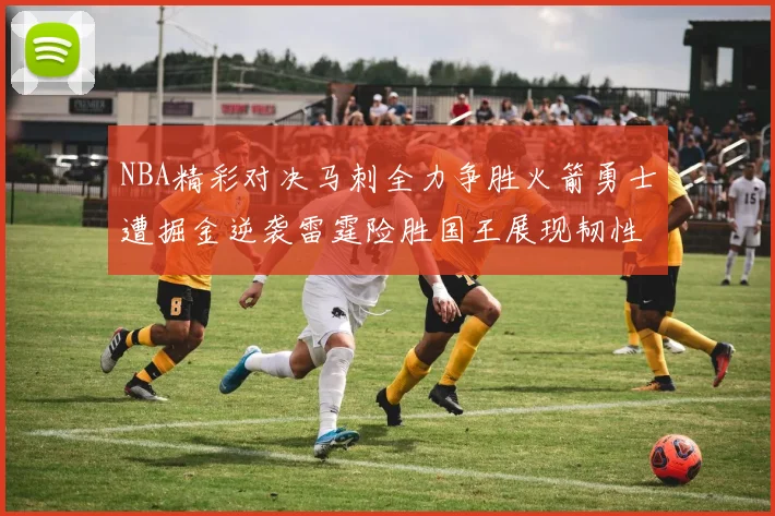 NBA精彩对决马刺全力争胜火箭勇士遭掘金逆袭雷霆险胜国王展现韧性