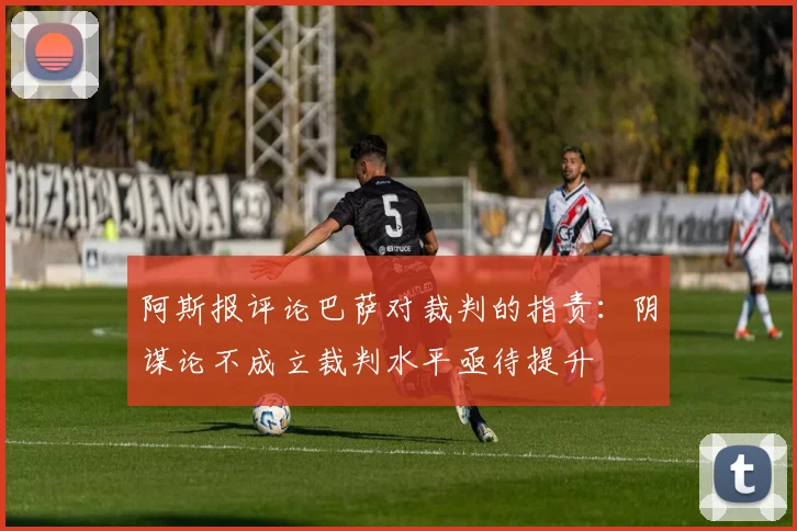 阿斯报评论巴萨对裁判的指责：阴谋论不成立裁判水平亟待提升