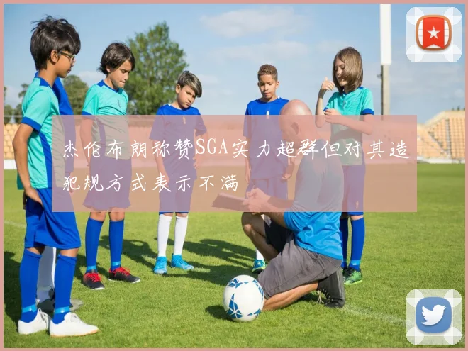杰伦布朗称赞SGA实力超群但对其造犯规方式表示不满