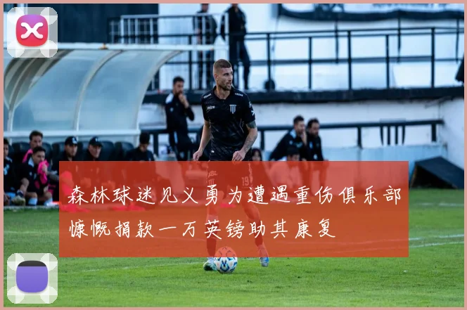 森林球迷见义勇为遭遇重伤俱乐部慷慨捐款一万英镑助其康复