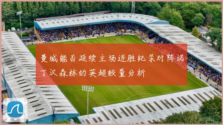 曼城能否延续主场连胜纪录对阵诺丁汉森林的英超较量分析