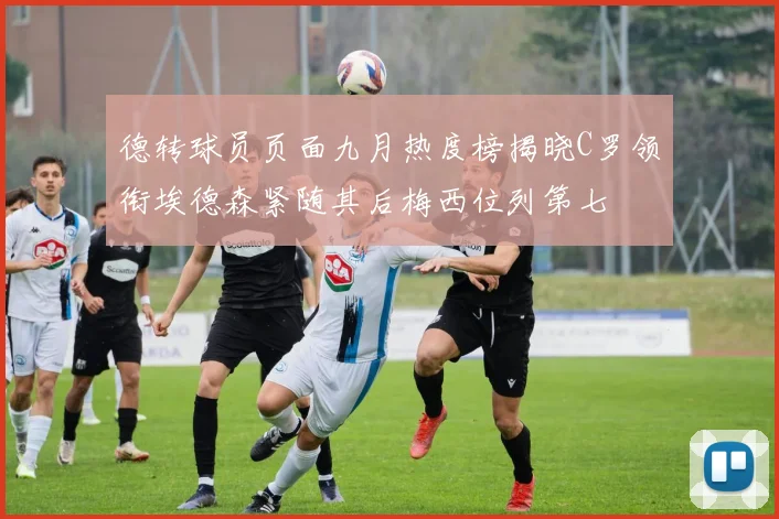 德转球员页面九月热度榜揭晓C罗领衔埃德森紧随其后梅西位列第七