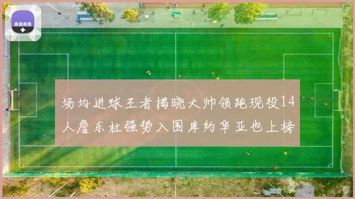 场均进球王者揭晓大帅领跑现役14人詹东杜强势入围库约华亚也上榜