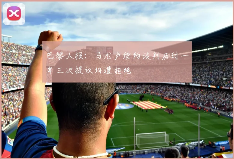 巴黎人报：马尤卢续约谈判历时一年三次提议均遭拒绝