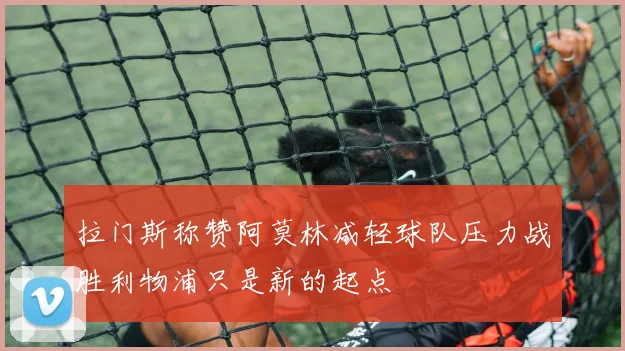 拉门斯称赞阿莫林减轻球队压力战胜利物浦只是新的起点