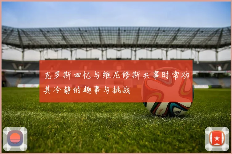 克罗斯回忆与维尼修斯共事时常劝其冷静的趣事与挑战