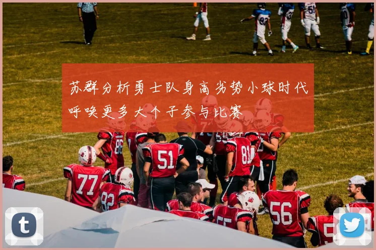 苏群分析勇士队身高劣势小球时代呼唤更多大个子参与比赛