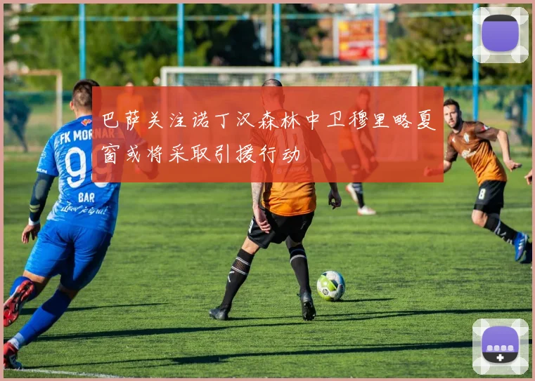 巴萨关注诺丁汉森林中卫穆里略夏窗或将采取引援行动