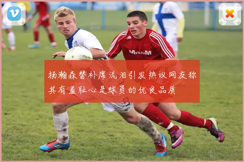杨瀚森替补席流泪引发热议网友称其有羞耻心是球员的优良品质
