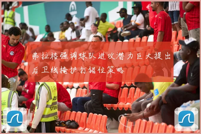 弗拉格强调球队进攻潜力巨大提出后卫线掩护打错位策略