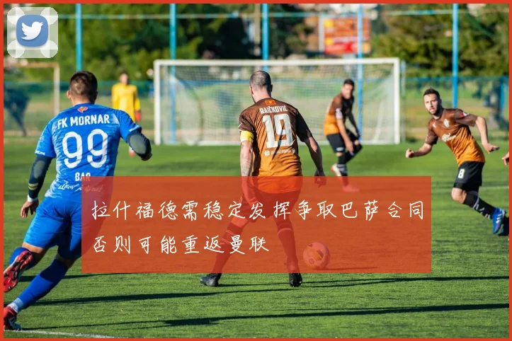 拉什福德需稳定发挥争取巴萨合同否则可能重返曼联