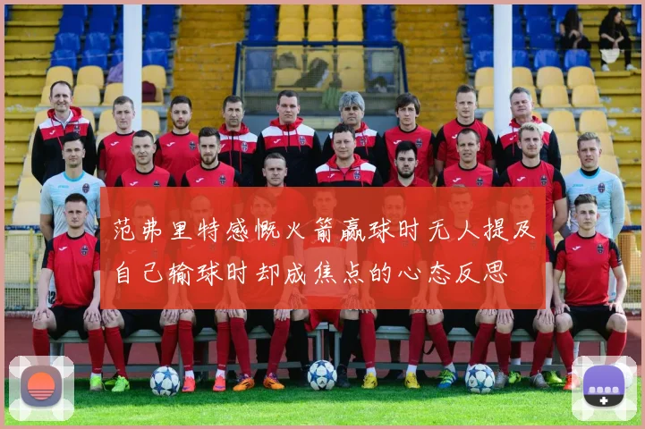 范弗里特感慨火箭赢球时无人提及自己输球时却成焦点的心态反思