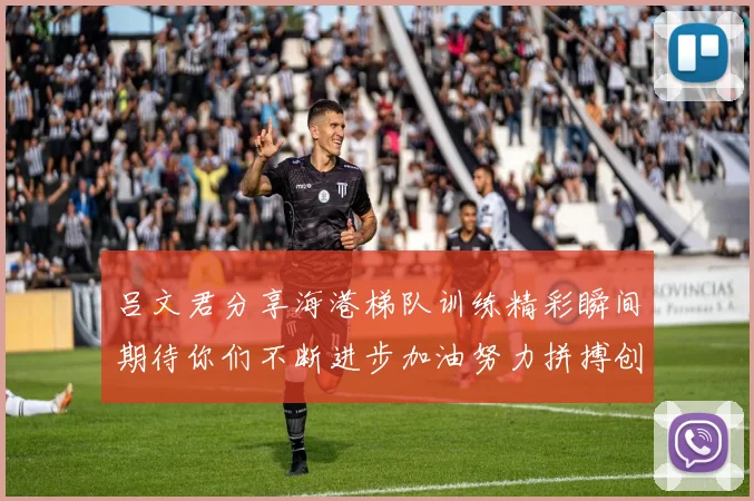 吕文君分享海港梯队训练精彩瞬间期待你们不断进步加油努力拼搏创造辉煌