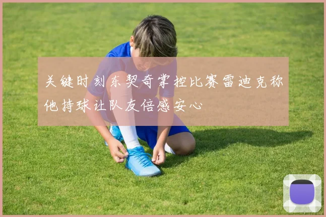 关键时刻东契奇掌控比赛雷迪克称他持球让队友倍感安心