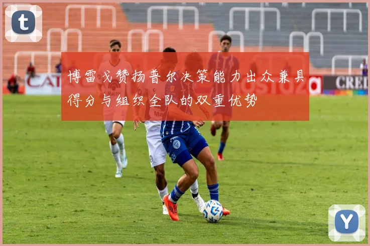 博雷戈赞扬普尔决策能力出众兼具得分与组织全队的双重优势