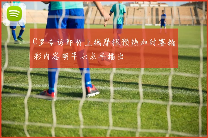 C罗专访即将上线摩根预热加时赛精彩内容明早七点半播出