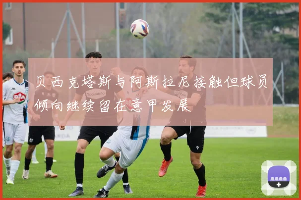 贝西克塔斯与阿斯拉尼接触但球员倾向继续留在意甲发展